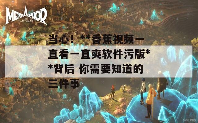 当心！**香蕉视频一直看一直爽软件污版**背后 你需要知道的三件事