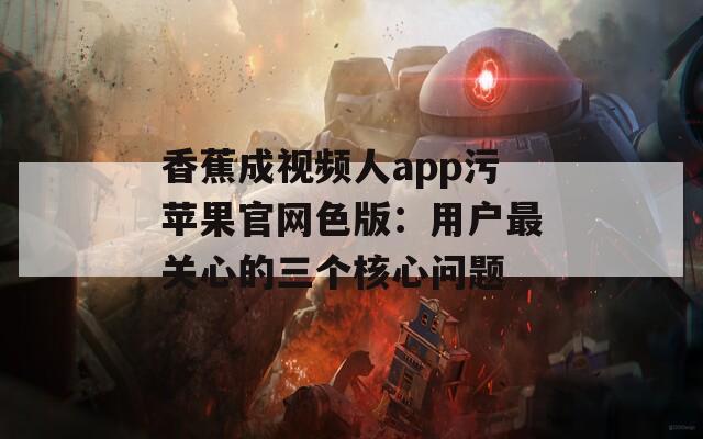 香蕉成视频人app污苹果官网色版：用户最关心的三个核心问题