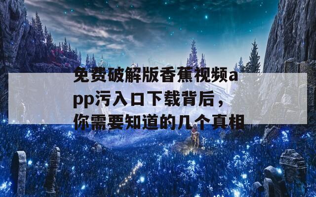 免费破解版香蕉视频app污入口下载背后，你需要知道的几个真相