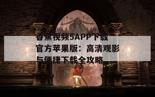 香蕉视频5APP下载官方苹果版：高清观影与便捷下载全攻略