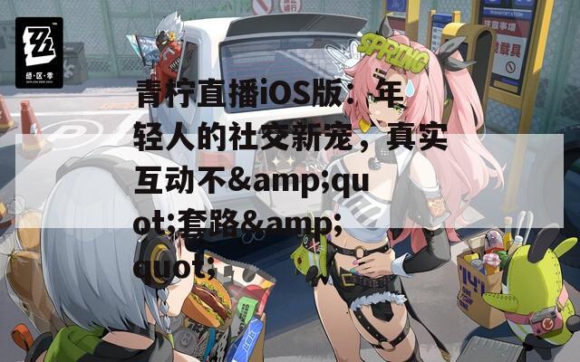 青柠直播iOS版：年轻人的社交新宠，真实互动不&amp;quot;套路&amp;quot;
