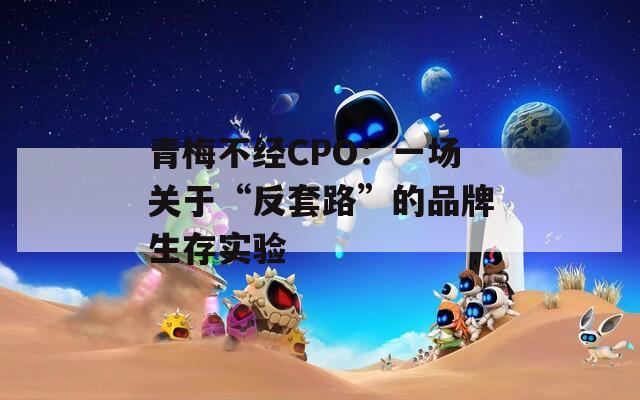 青梅不经CPO：一场关于“反套路”的品牌生存实验