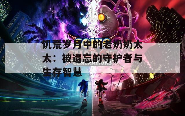饥荒岁月中的老奶奶太太：被遗忘的守护者与生存智慧