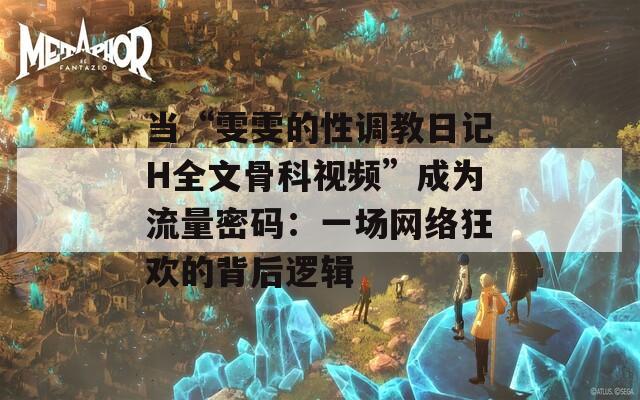 当“雯雯的性调教日记H全文骨科视频”成为流量密码：一场网络狂欢的背后逻辑