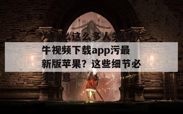 为什么这么多人关注铁牛视频下载app污最新版苹果？这些细节必须注意