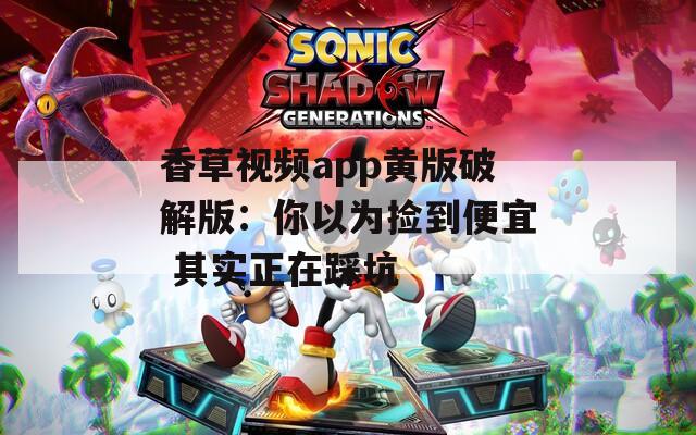 香草视频app黄版破解版：你以为捡到便宜 其实正在踩坑