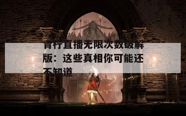 青柠直播无限次数破解版：这些真相你可能还不知道