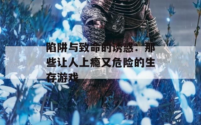 陷阱与致命的诱惑：那些让人上瘾又危险的生存游戏