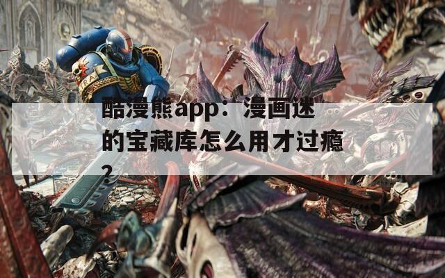 酷漫熊app：漫画迷的宝藏库怎么用才过瘾？