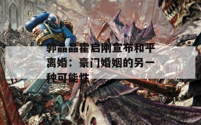 郭晶晶霍启刚宣布和平离婚：豪门婚姻的另一种可能性