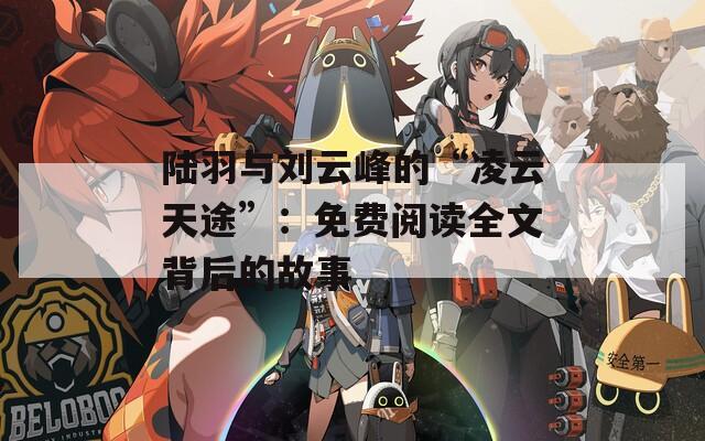陆羽与刘云峰的“凌云天途”：免费阅读全文背后的故事  第1张
