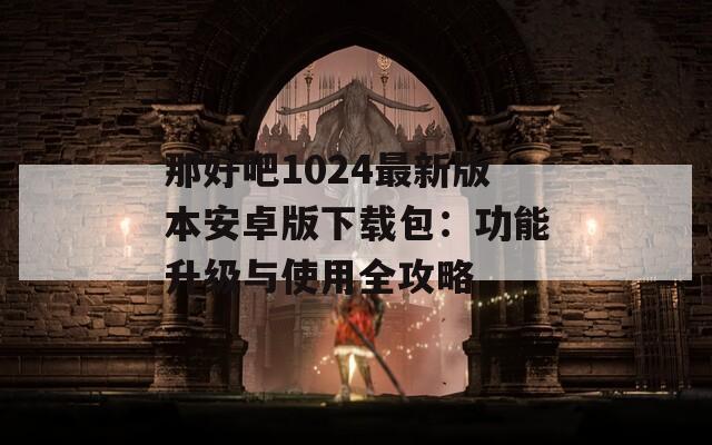 那好吧1024最新版本安卓版下载包：功能升级与使用全攻略