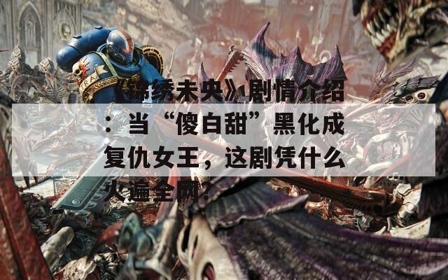 《锦绣未央》剧情介绍：当“傻白甜”黑化成复仇女王，这剧凭什么火遍全网？
