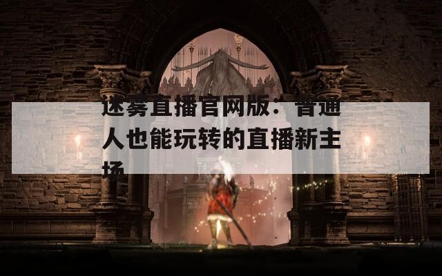 迷雾直播官网版：普通人也能玩转的直播新主场