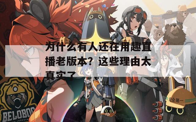 为什么有人还在用趣直播老版本？这些理由太真实了