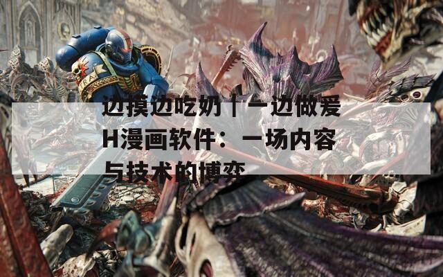 边摸边吃奶｜一边做爰H漫画软件：一场内容与技术的博弈