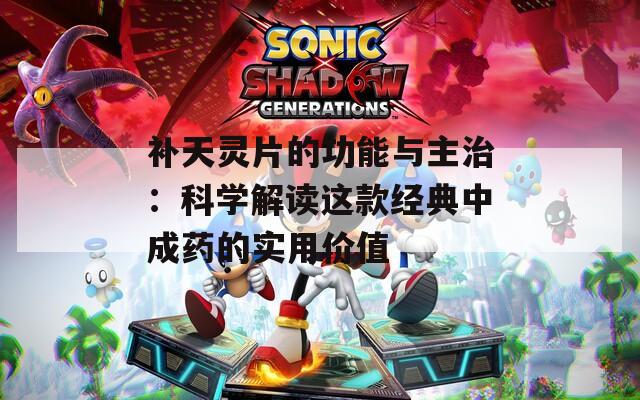 补天灵片的功能与主治：科学解读这款经典中成药的实用价值