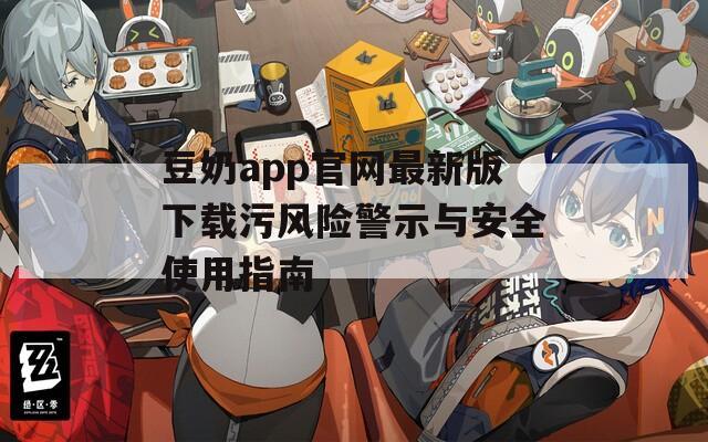 豆奶app官网最新版下载污风险警示与安全使用指南