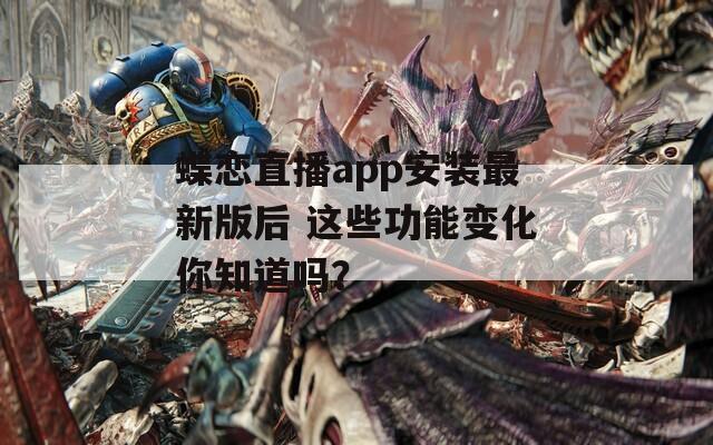 蝶恋直播app安装最新版后 这些功能变化你知道吗？
