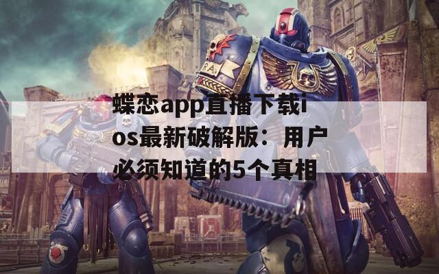 蝶恋app直播下载ios最新破解版：用户必须知道的5个真相