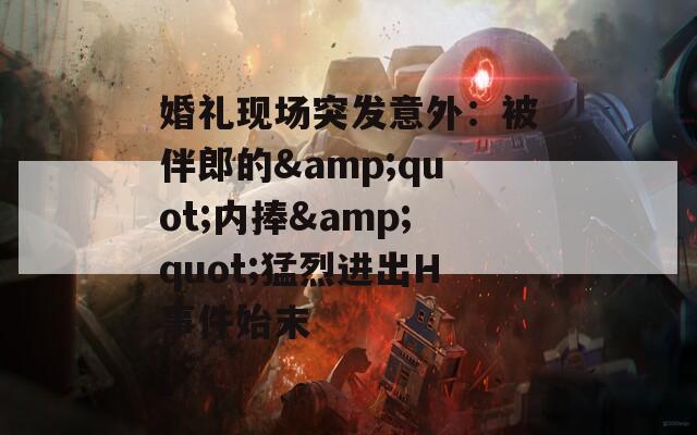 婚礼现场突发意外：被伴郎的&amp;quot;内捧&amp;quot;猛烈进出H事件始末  第1张
