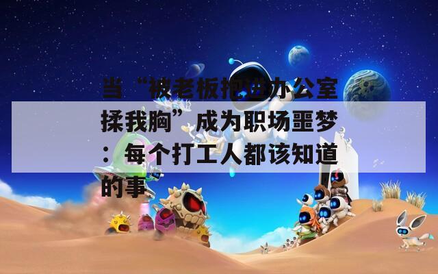当“被老板抱进办公室揉我胸”成为职场噩梦：每个打工人都该知道的事