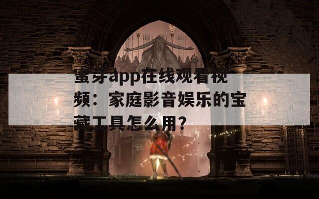 蜜芽app在线观看视频：家庭影音娱乐的宝藏工具怎么用？
