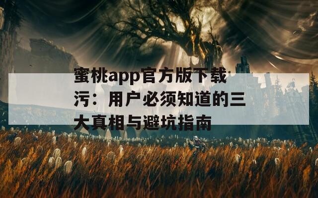 蜜桃app官方版下载污：用户必须知道的三大真相与避坑指南