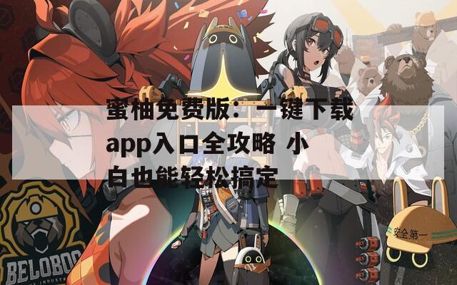 蜜柚免费版：一键下载app入口全攻略 小白也能轻松搞定