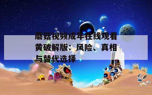 蘑菇视频成年在线观看黄破解版：风险、真相与替代选择