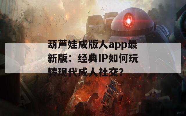 葫芦娃成版人app最新版：经典IP如何玩转现代成人社交？