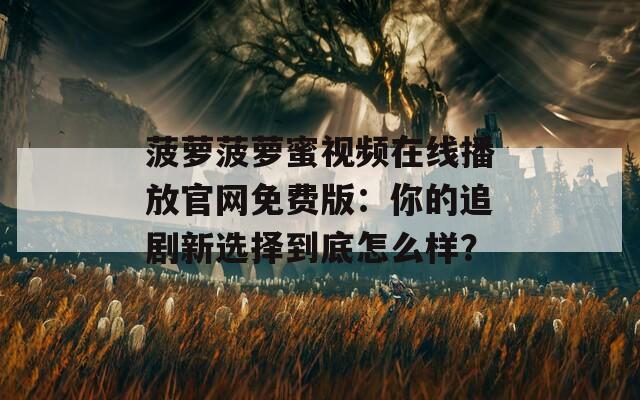 菠萝菠萝蜜视频在线播放官网免费版：你的追剧新选择到底怎么样？