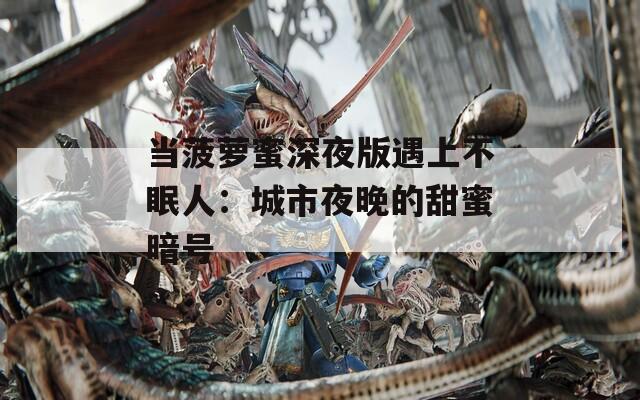 当菠萝蜜深夜版遇上不眠人：城市夜晚的甜蜜暗号