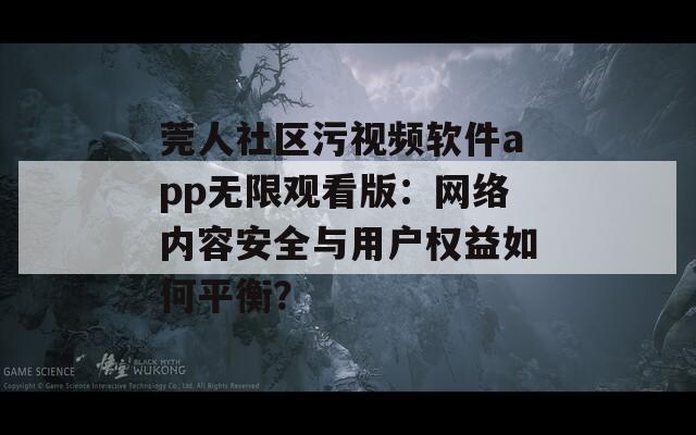 莞人社区污视频软件app无限观看版：网络内容安全与用户权益如何平衡？