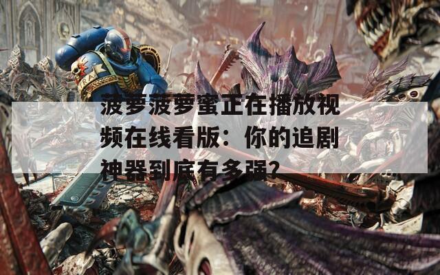 菠萝菠萝蜜正在播放视频在线看版：你的追剧神器到底有多强？