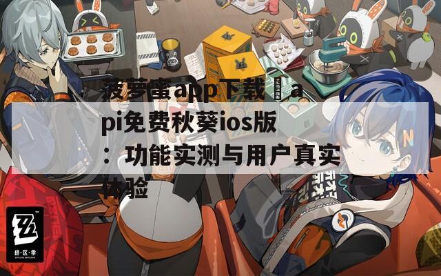 菠萝蜜app下载汅api免费秋葵ios版：功能实测与用户真实体验