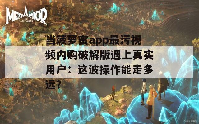 当菠萝蜜app最污视频内购破解版遇上真实用户：这波操作能走多远？