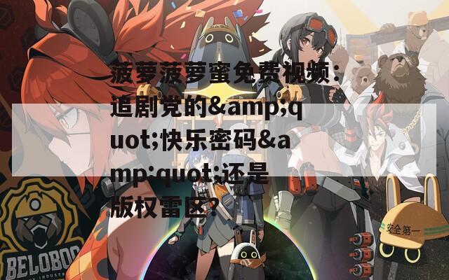 菠萝菠萝蜜免费视频：追剧党的&amp;quot;快乐密码&amp;quot;还是版权雷区？