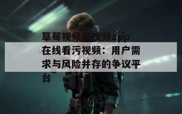 草莓视频成视频app在线看污视频：用户需求与风险并存的争议平台