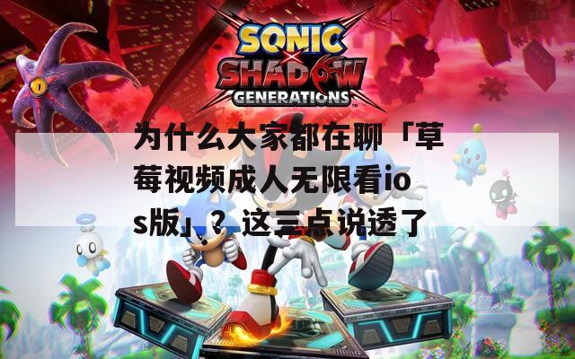 为什么大家都在聊「草莓视频成人无限看ios版」？这三点说透了