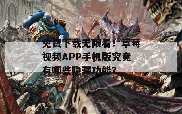 免费下载无限看！草莓视频APP手机版究竟有哪些隐藏功能？