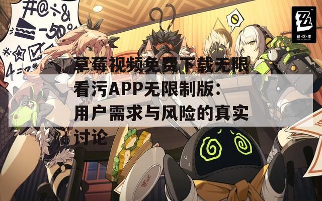 草莓视频免费下载无限看污APP无限制版：用户需求与风险的真实讨论