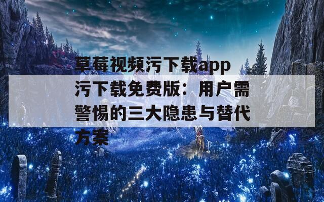 草莓视频污下载app污下载免费版：用户需警惕的三大隐患与替代方案