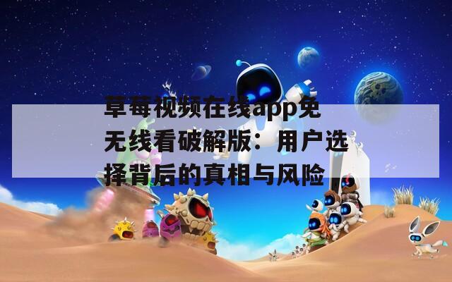 草莓视频在线app免无线看破解版：用户选择背后的真相与风险