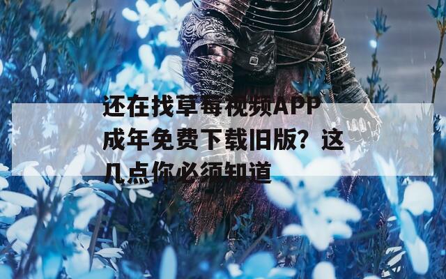还在找草莓视频APP成年免费下载旧版？这几点你必须知道