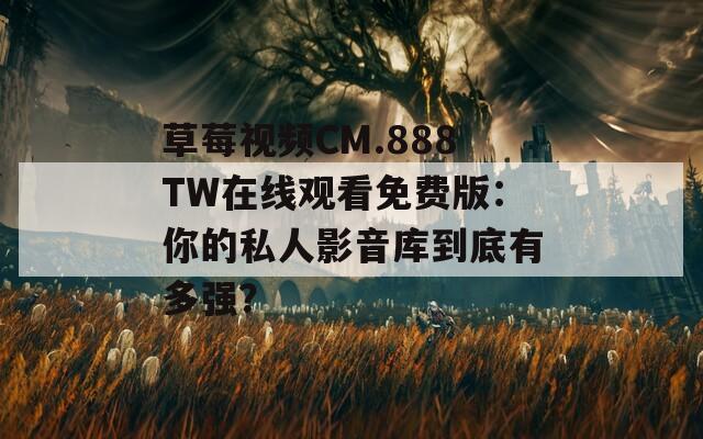 草莓视频CM.888TW在线观看免费版：你的私人影音库到底有多强？