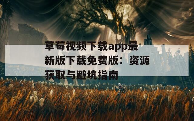 草莓视频下载app最新版下载免费版：资源获取与避坑指南