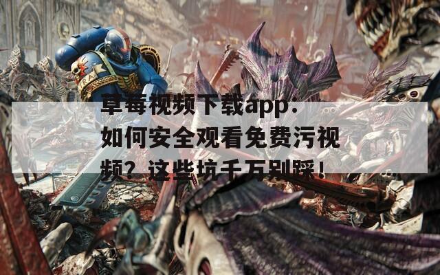 草莓视频下载app：如何安全观看免费污视频？这些坑千万别踩！