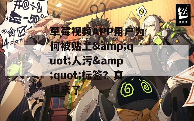 草莓视频APP用户为何被贴上&amp;quot;人污&amp;quot;标签？真相来了