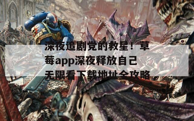 深夜追剧党的救星！草莓app深夜释放自己无限看下载地址全攻略